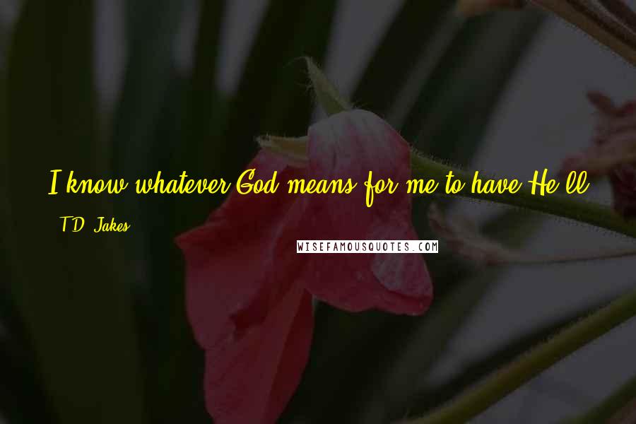 T.D. Jakes Quotes: I know whatever God means for me to have He'll give it to me. And if it takes too much sweat I don't need it.