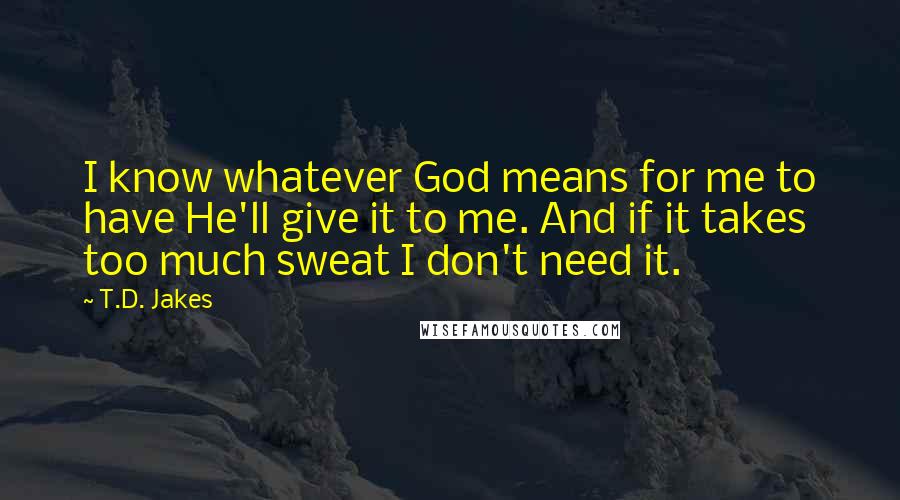 T.D. Jakes Quotes: I know whatever God means for me to have He'll give it to me. And if it takes too much sweat I don't need it.