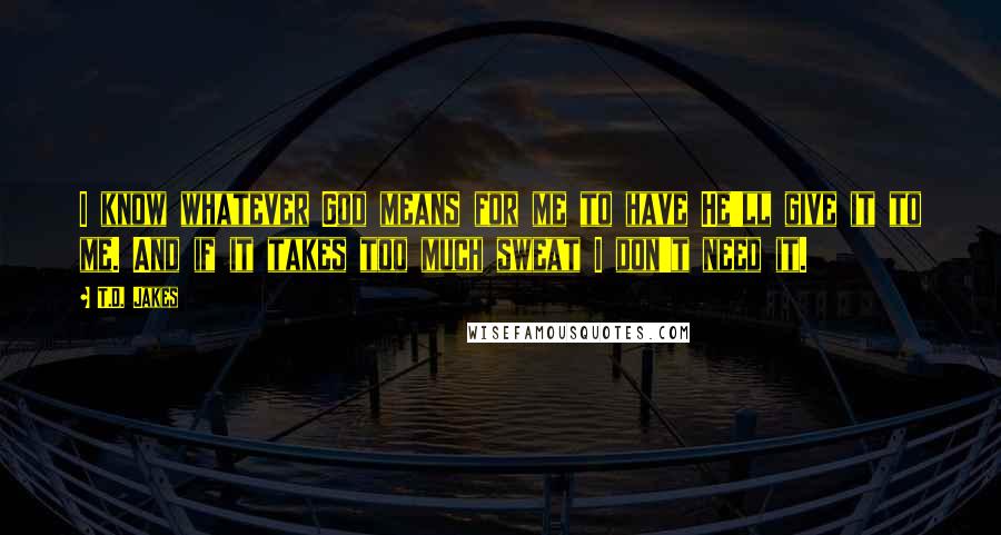 T.D. Jakes Quotes: I know whatever God means for me to have He'll give it to me. And if it takes too much sweat I don't need it.