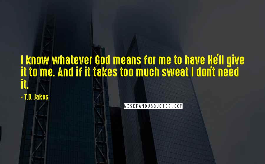 T.D. Jakes Quotes: I know whatever God means for me to have He'll give it to me. And if it takes too much sweat I don't need it.