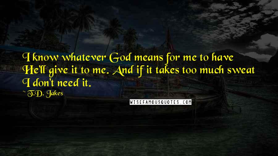 T.D. Jakes Quotes: I know whatever God means for me to have He'll give it to me. And if it takes too much sweat I don't need it.