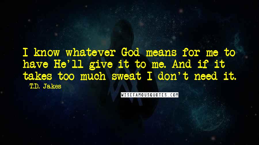 T.D. Jakes Quotes: I know whatever God means for me to have He'll give it to me. And if it takes too much sweat I don't need it.