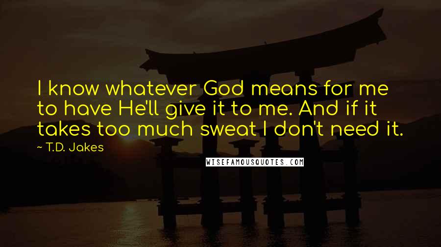 T.D. Jakes Quotes: I know whatever God means for me to have He'll give it to me. And if it takes too much sweat I don't need it.