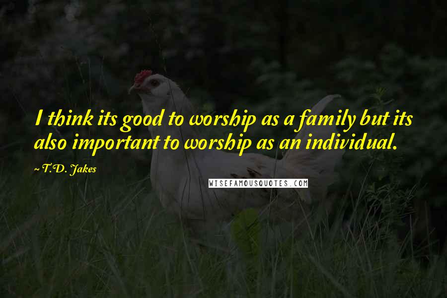 T.D. Jakes Quotes: I think its good to worship as a family but its also important to worship as an individual.