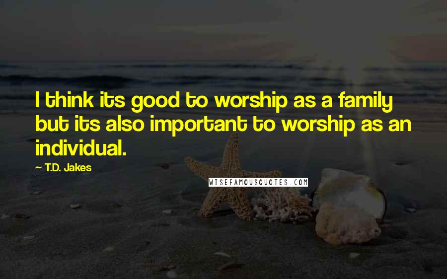 T.D. Jakes Quotes: I think its good to worship as a family but its also important to worship as an individual.