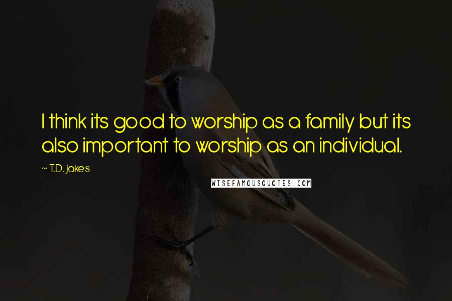 T.D. Jakes Quotes: I think its good to worship as a family but its also important to worship as an individual.