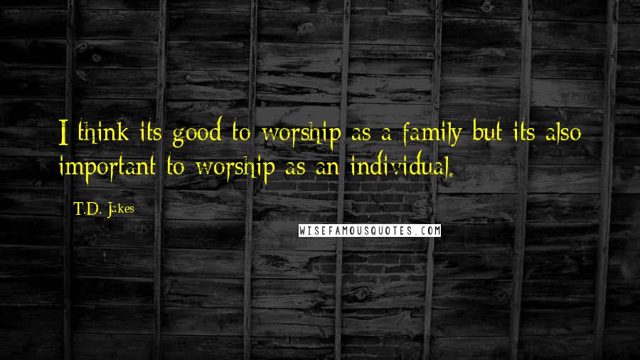 T.D. Jakes Quotes: I think its good to worship as a family but its also important to worship as an individual.