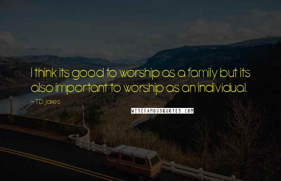 T.D. Jakes Quotes: I think its good to worship as a family but its also important to worship as an individual.