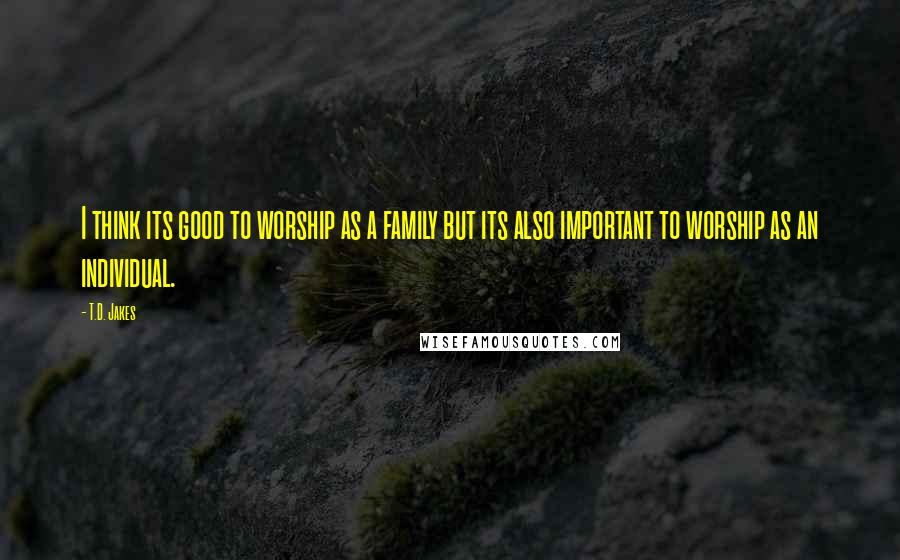 T.D. Jakes Quotes: I think its good to worship as a family but its also important to worship as an individual.