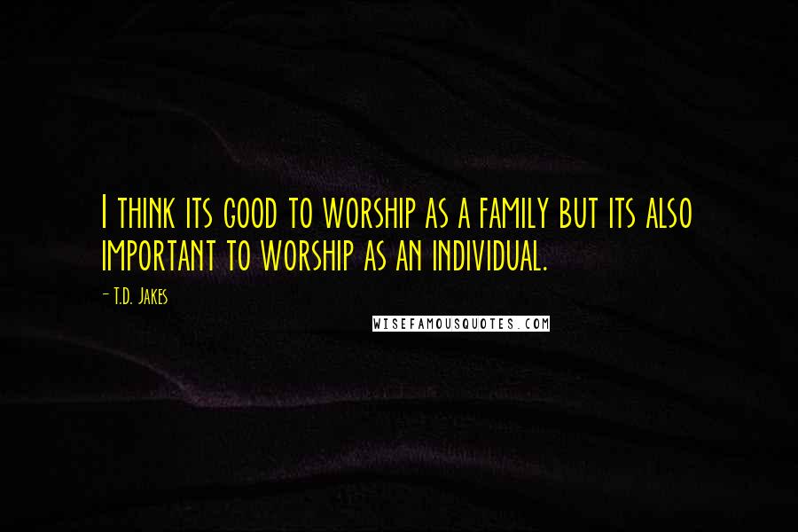 T.D. Jakes Quotes: I think its good to worship as a family but its also important to worship as an individual.