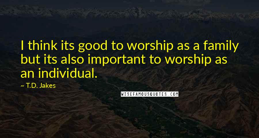 T.D. Jakes Quotes: I think its good to worship as a family but its also important to worship as an individual.