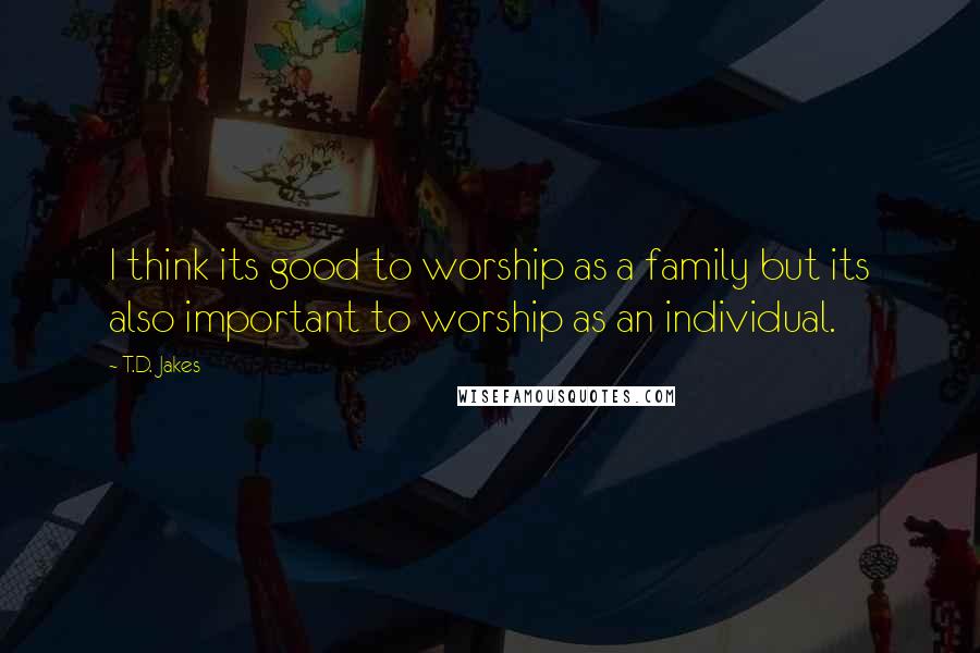 T.D. Jakes Quotes: I think its good to worship as a family but its also important to worship as an individual.