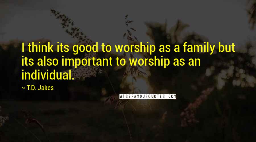 T.D. Jakes Quotes: I think its good to worship as a family but its also important to worship as an individual.