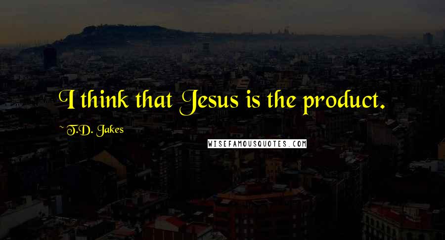 T.D. Jakes Quotes: I think that Jesus is the product.