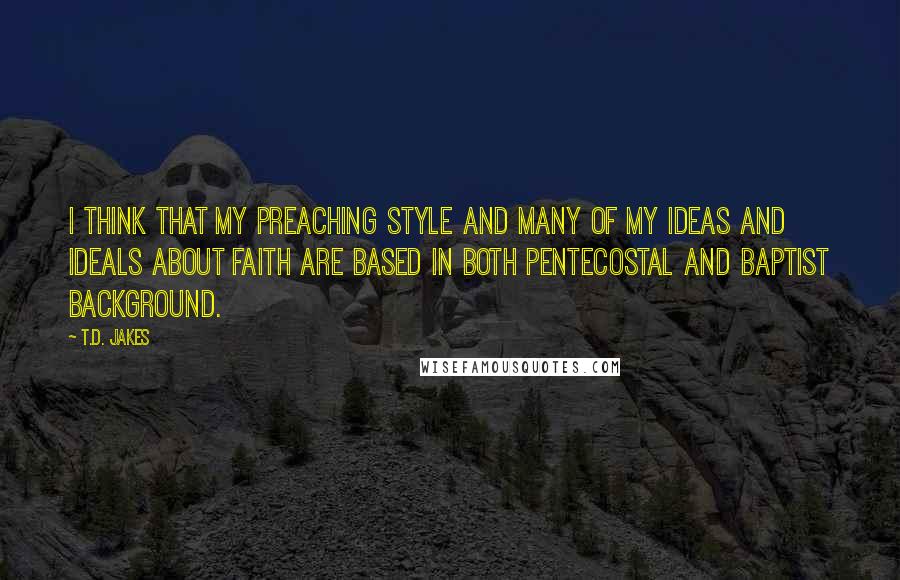 T.D. Jakes Quotes: I think that my preaching style and many of my ideas and ideals about faith are based in both Pentecostal and Baptist background.