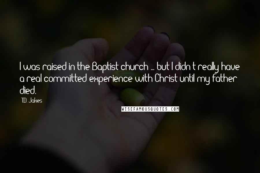 T.D. Jakes Quotes: I was raised in the Baptist church ... but I didn't really have a real committed experience with Christ until my father died.
