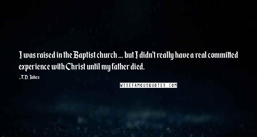T.D. Jakes Quotes: I was raised in the Baptist church ... but I didn't really have a real committed experience with Christ until my father died.
