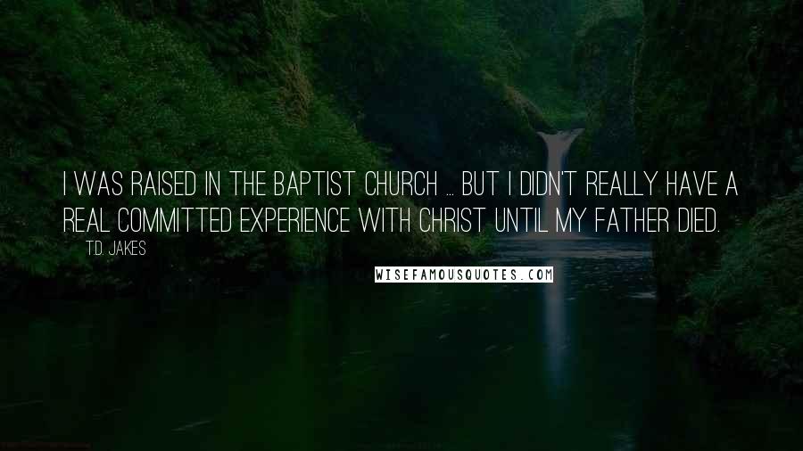 T.D. Jakes Quotes: I was raised in the Baptist church ... but I didn't really have a real committed experience with Christ until my father died.