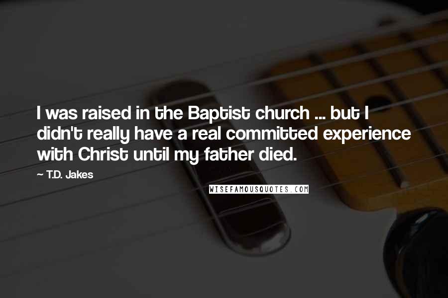 T.D. Jakes Quotes: I was raised in the Baptist church ... but I didn't really have a real committed experience with Christ until my father died.