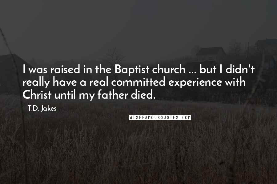 T.D. Jakes Quotes: I was raised in the Baptist church ... but I didn't really have a real committed experience with Christ until my father died.