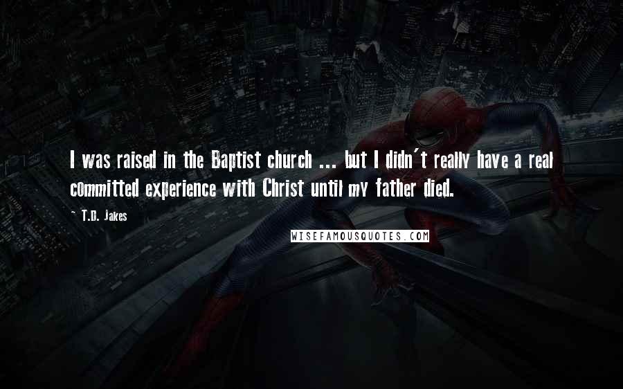 T.D. Jakes Quotes: I was raised in the Baptist church ... but I didn't really have a real committed experience with Christ until my father died.