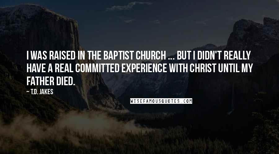 T.D. Jakes Quotes: I was raised in the Baptist church ... but I didn't really have a real committed experience with Christ until my father died.