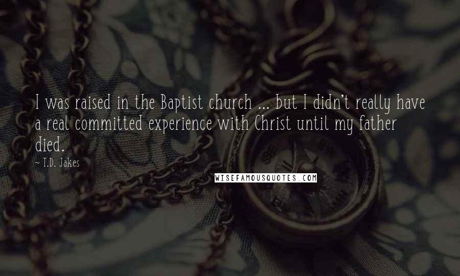 T.D. Jakes Quotes: I was raised in the Baptist church ... but I didn't really have a real committed experience with Christ until my father died.