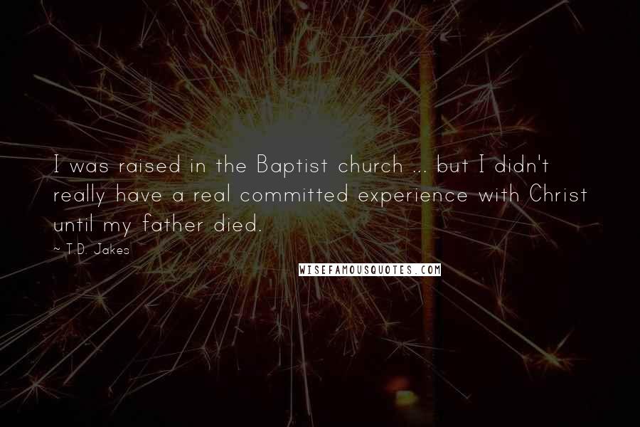 T.D. Jakes Quotes: I was raised in the Baptist church ... but I didn't really have a real committed experience with Christ until my father died.
