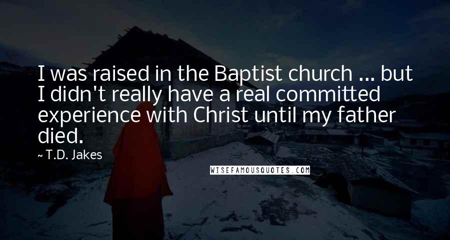 T.D. Jakes Quotes: I was raised in the Baptist church ... but I didn't really have a real committed experience with Christ until my father died.