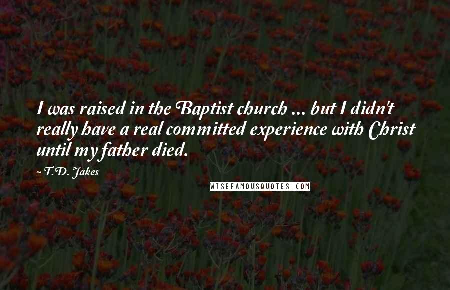 T.D. Jakes Quotes: I was raised in the Baptist church ... but I didn't really have a real committed experience with Christ until my father died.