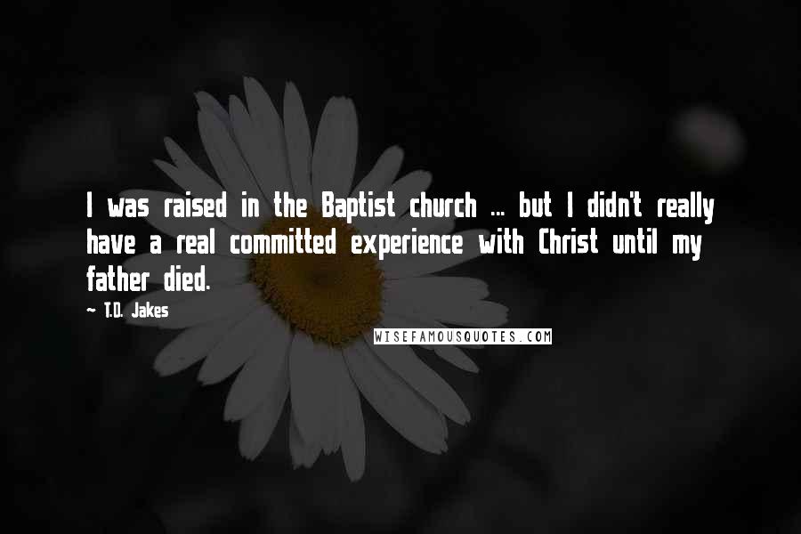 T.D. Jakes Quotes: I was raised in the Baptist church ... but I didn't really have a real committed experience with Christ until my father died.