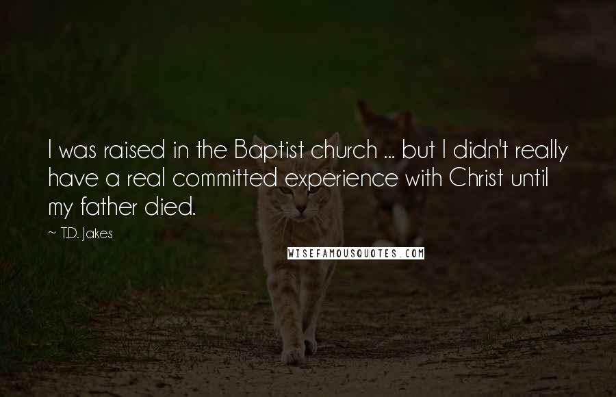 T.D. Jakes Quotes: I was raised in the Baptist church ... but I didn't really have a real committed experience with Christ until my father died.