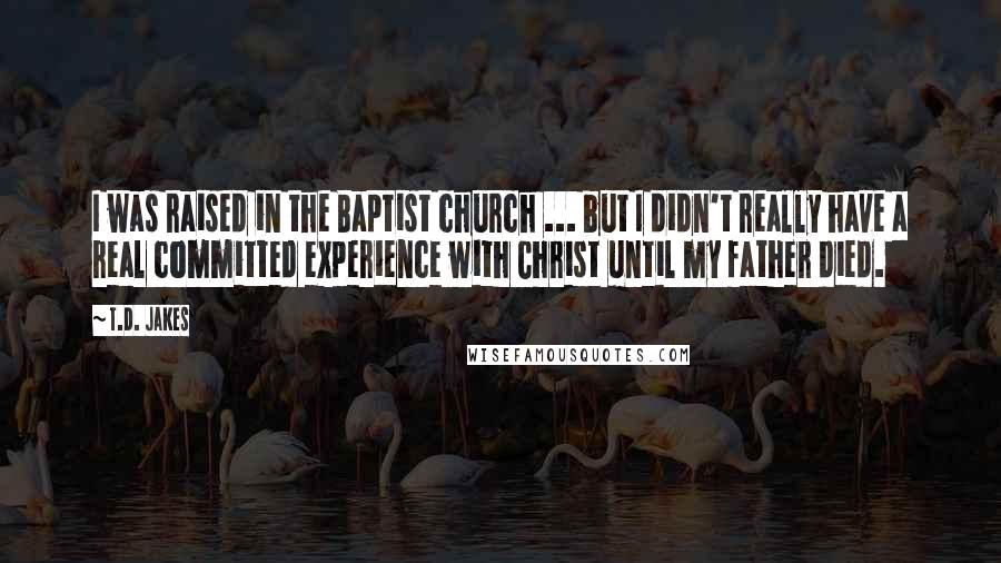 T.D. Jakes Quotes: I was raised in the Baptist church ... but I didn't really have a real committed experience with Christ until my father died.