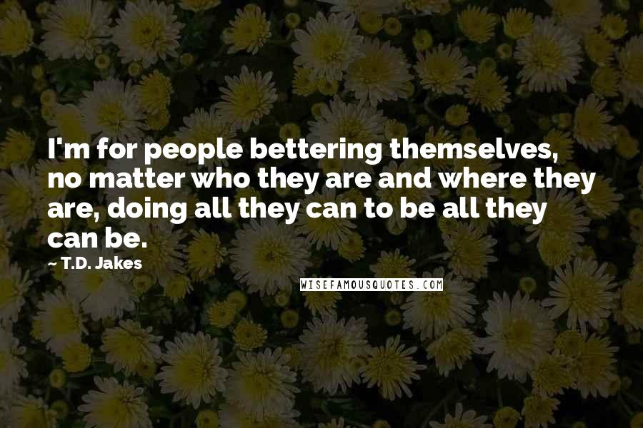 T.D. Jakes Quotes: I'm for people bettering themselves, no matter who they are and where they are, doing all they can to be all they can be.