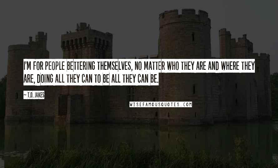 T.D. Jakes Quotes: I'm for people bettering themselves, no matter who they are and where they are, doing all they can to be all they can be.