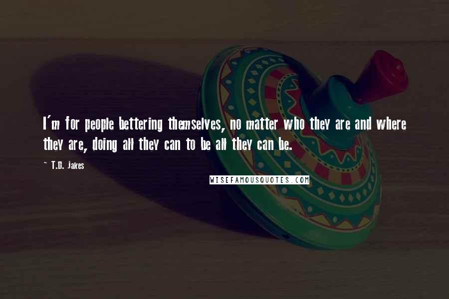 T.D. Jakes Quotes: I'm for people bettering themselves, no matter who they are and where they are, doing all they can to be all they can be.