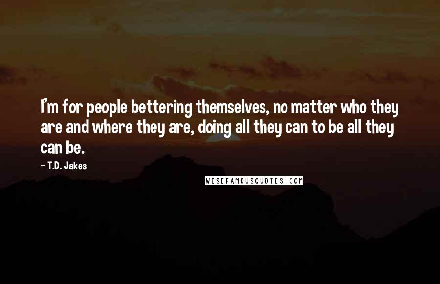 T.D. Jakes Quotes: I'm for people bettering themselves, no matter who they are and where they are, doing all they can to be all they can be.