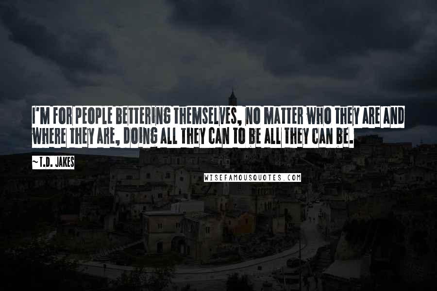 T.D. Jakes Quotes: I'm for people bettering themselves, no matter who they are and where they are, doing all they can to be all they can be.