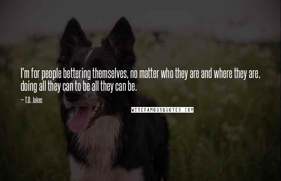 T.D. Jakes Quotes: I'm for people bettering themselves, no matter who they are and where they are, doing all they can to be all they can be.