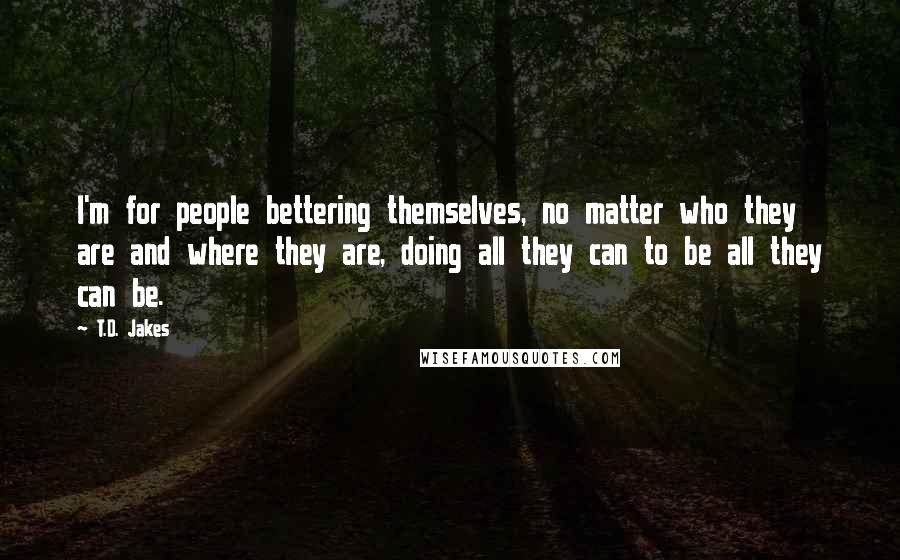 T.D. Jakes Quotes: I'm for people bettering themselves, no matter who they are and where they are, doing all they can to be all they can be.