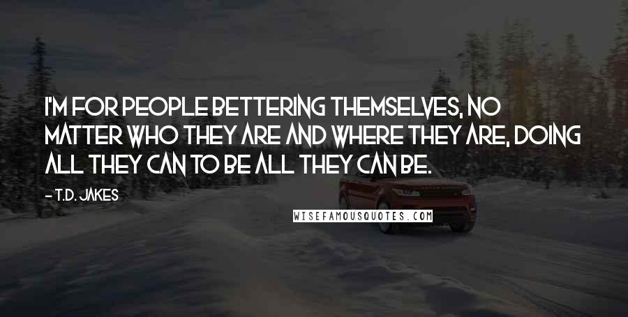 T.D. Jakes Quotes: I'm for people bettering themselves, no matter who they are and where they are, doing all they can to be all they can be.