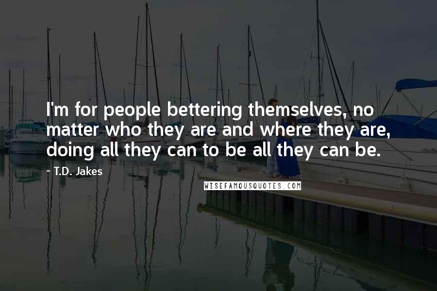 T.D. Jakes Quotes: I'm for people bettering themselves, no matter who they are and where they are, doing all they can to be all they can be.