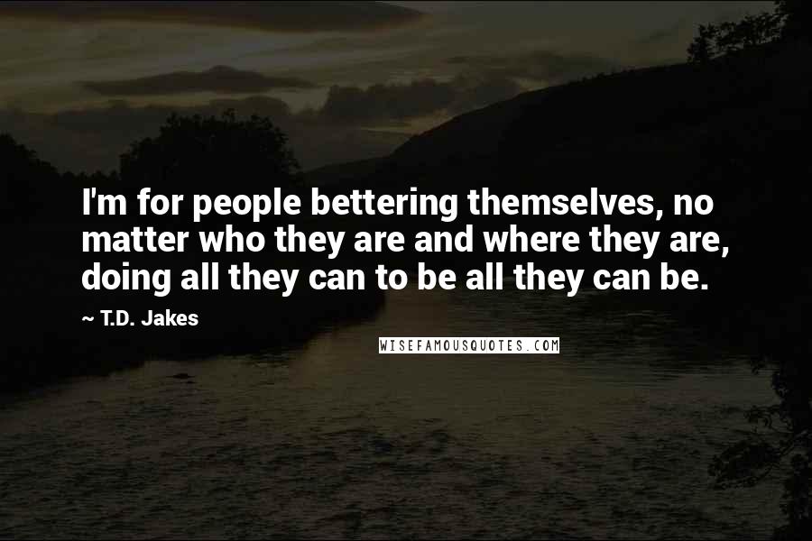 T.D. Jakes Quotes: I'm for people bettering themselves, no matter who they are and where they are, doing all they can to be all they can be.