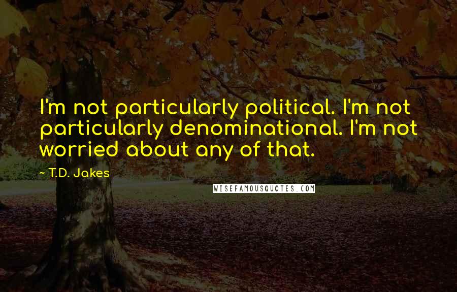 T.D. Jakes Quotes: I'm not particularly political. I'm not particularly denominational. I'm not worried about any of that.