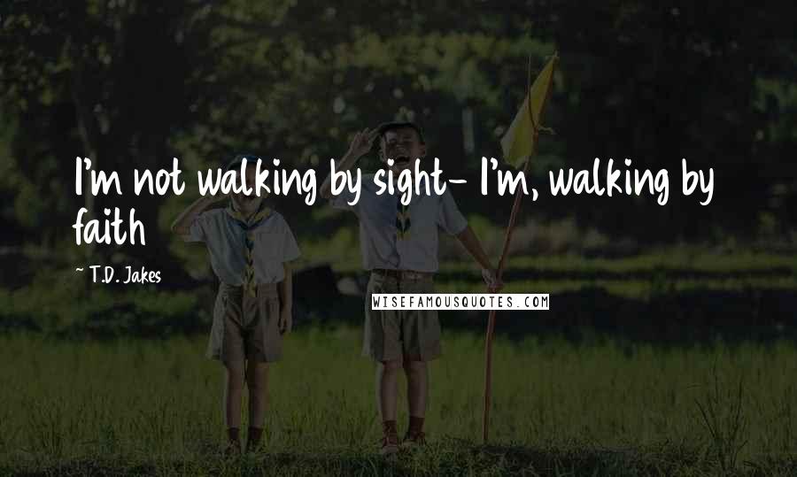 T.D. Jakes Quotes: I'm not walking by sight- I'm, walking by faith