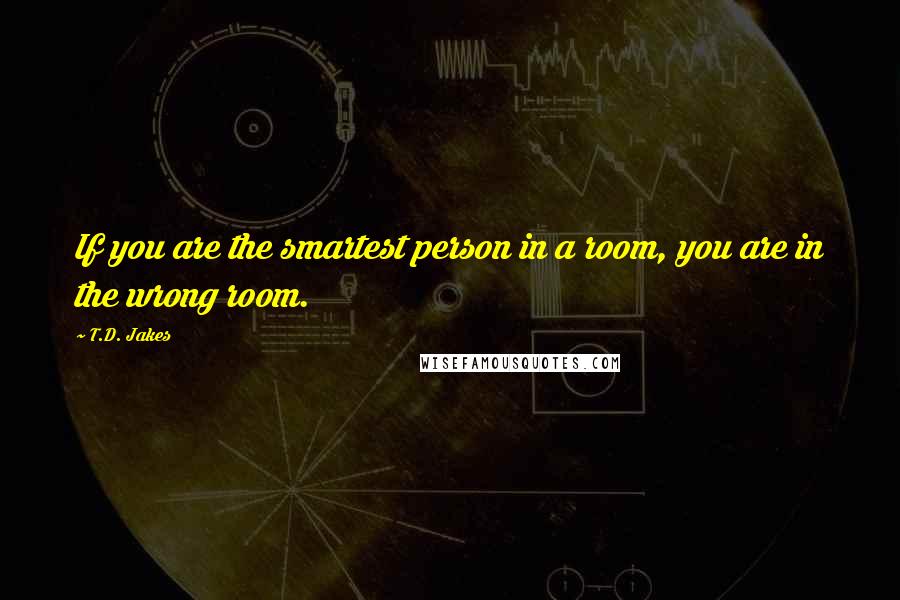 T.D. Jakes Quotes: If you are the smartest person in a room, you are in the wrong room.