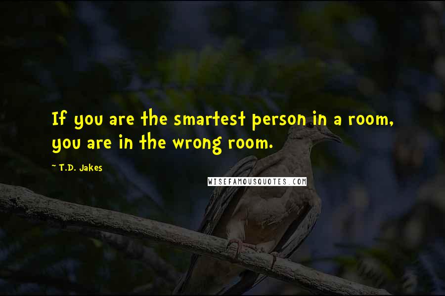 T.D. Jakes Quotes: If you are the smartest person in a room, you are in the wrong room.