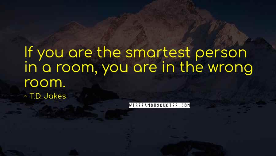 T.D. Jakes Quotes: If you are the smartest person in a room, you are in the wrong room.