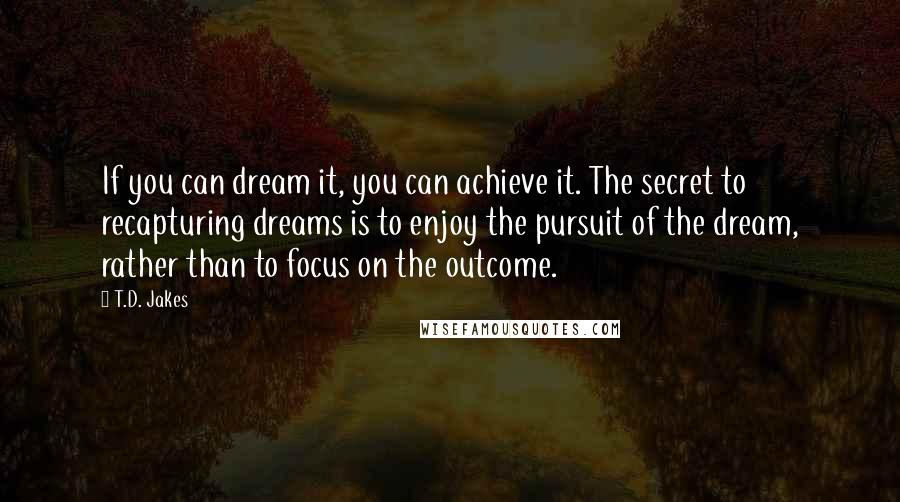 T.D. Jakes Quotes: If you can dream it, you can achieve it. The secret to recapturing dreams is to enjoy the pursuit of the dream, rather than to focus on the outcome.