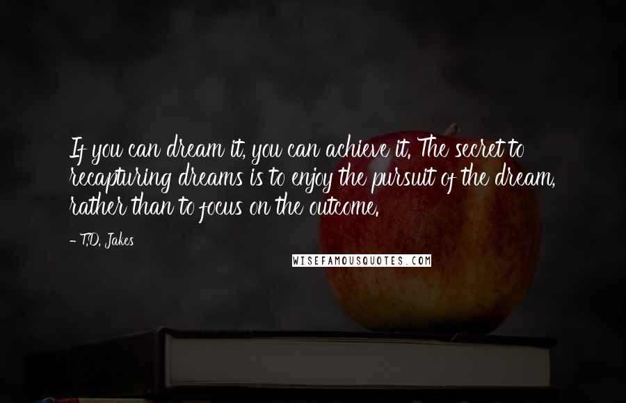 T.D. Jakes Quotes: If you can dream it, you can achieve it. The secret to recapturing dreams is to enjoy the pursuit of the dream, rather than to focus on the outcome.